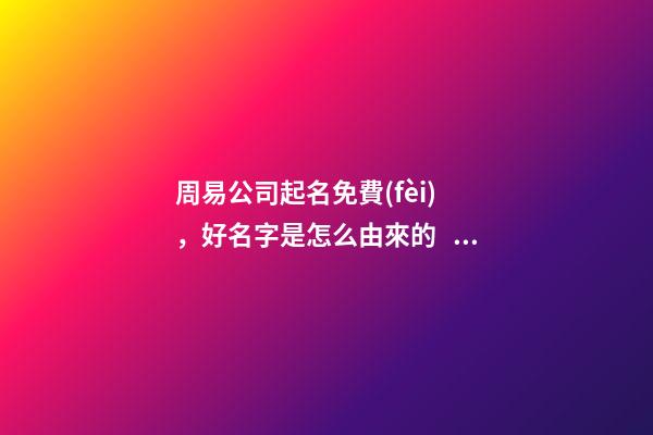 周易公司起名免費(fèi)，好名字是怎么由來的？-第1張-公司起名-玄機(jī)派